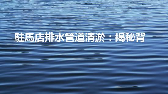 駐馬店排水管道清淤：揭秘背后的黑科技！